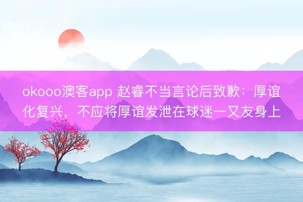 okooo澳客app 赵睿不当言论后致歉：厚谊化复兴，不应将厚谊发泄在球迷一又友身上