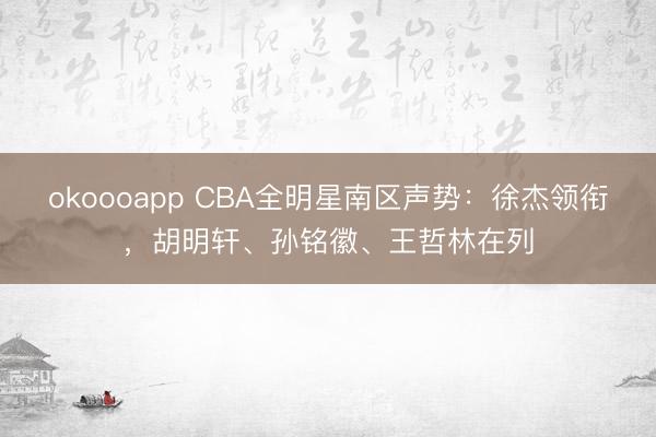 okoooapp CBA全明星南区声势：徐杰领衔，胡明轩、孙铭徽、王哲林在列