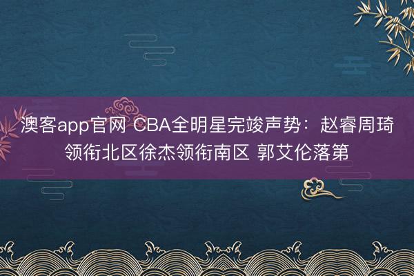 澳客app官网 CBA全明星完竣声势:赵睿周琦领衔北区徐杰领衔南区 郭艾伦落第