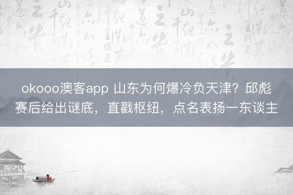 okooo澳客app 山东为何爆冷负天津?邱彪赛后给出谜底,直戳枢纽,点名表扬一东谈主