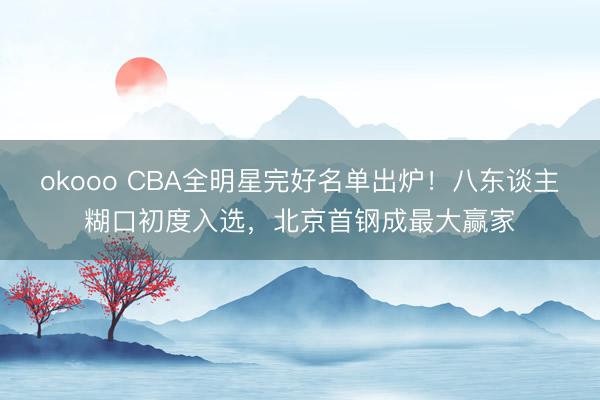 okooo CBA全明星完好名单出炉!八东谈主糊口初度入选,北京首钢成最大赢家