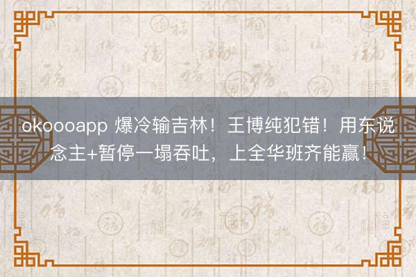 okoooapp 爆冷输吉林！王博纯犯错！用东说念主+暂停一塌吞吐，上全华班齐能赢！