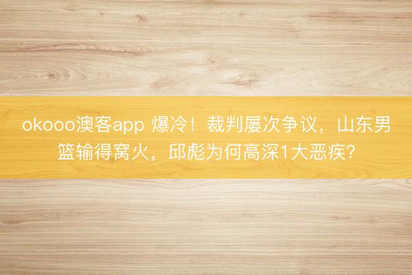 okooo澳客app 爆冷！裁判屡次争议，山东男篮输得窝火，邱彪为何高深1大恶疾？