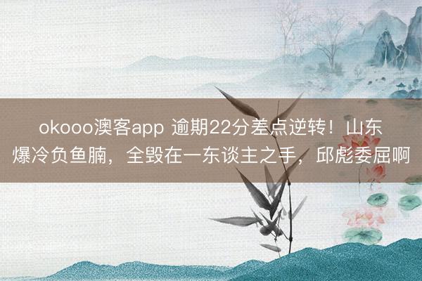 okooo澳客app 逾期22分差点逆转！山东爆冷负鱼腩，全毁在一东谈主之手，邱彪委屈啊