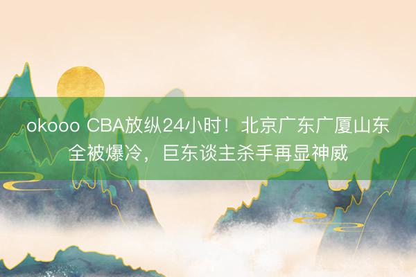okooo CBA放纵24小时！北京广东广厦山东全被爆冷，巨东谈主杀手再显神威