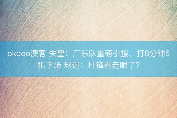 okooo澳客 失望！广东队重磅引援，打8分钟5犯下场 球迷：杜锋看走眼了？