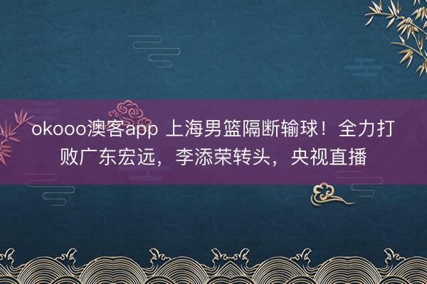 okooo澳客app 上海男篮隔断输球！全力打败广东宏远，李添荣转头，央视直播
