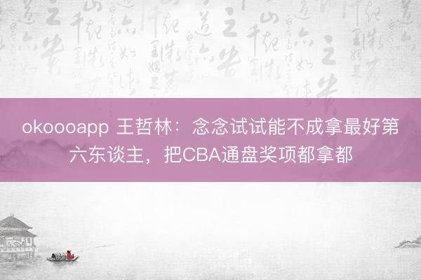 okoooapp 王哲林：念念试试能不成拿最好第六东谈主，把CBA通盘奖项都拿都