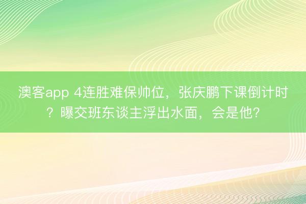 澳客app 4连胜难保帅位，张庆鹏下课倒计时？曝交班东谈主浮出水面，会是他？