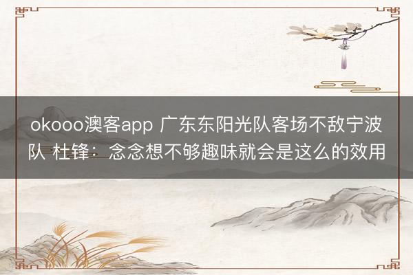 okooo澳客app 广东东阳光队客场不敌宁波队 杜锋:念念想不够趣味就会是这么的效用