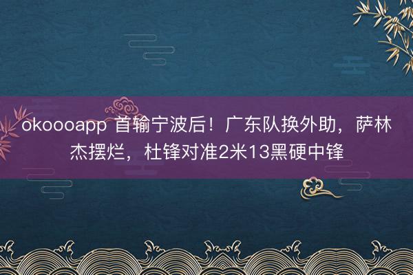 okoooapp 首输宁波后！广东队换外助，萨林杰摆烂，杜锋对准2米13黑硬中锋