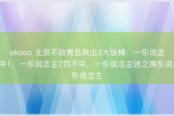 okooo 北京不敌青岛揪出3大饭桶：一东说念主8中1，一东说念主2罚不中，一东说念主迷之换东说念主