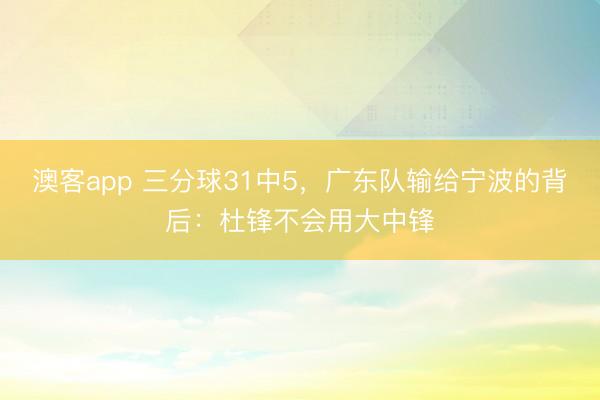 澳客app 三分球31中5，广东队输给宁波的背后：杜锋不会用大中锋