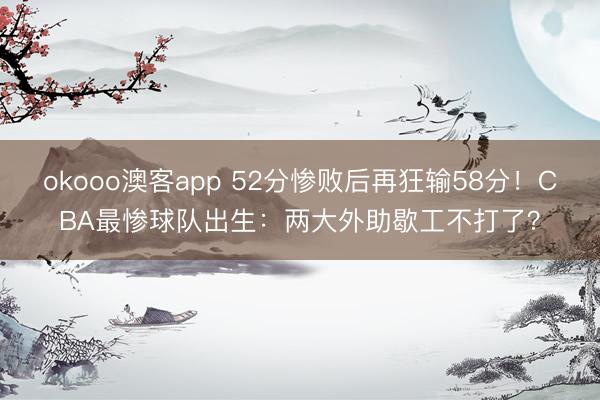 okooo澳客app 52分惨败后再狂输58分！CBA最惨球队出生：两大外助歇工不打了？
