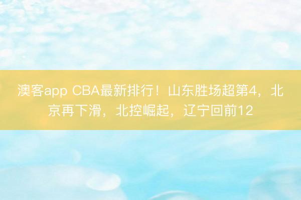 澳客app CBA最新排行！山东胜场超第4，北京再下滑，北控崛起，辽宁回前12