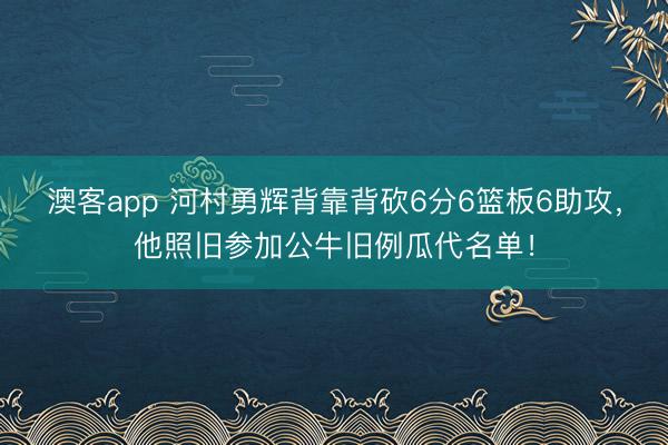 澳客app 河村勇辉背靠背砍6分6篮板6助攻，他照旧参加公牛旧例瓜代名单！