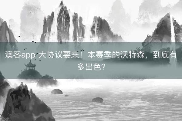 澳客app 大协议要来！本赛季的沃特森，到底有多出色？