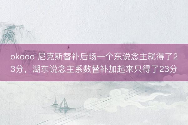 okooo 尼克斯替补后场一个东说念主就得了23分，湖东说念主系数替补加起来只得了23分
