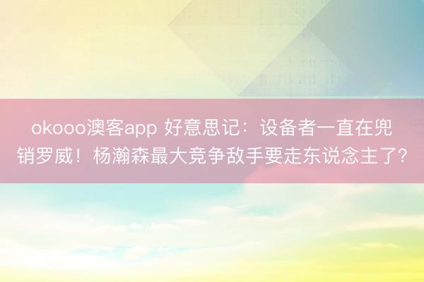 okooo澳客app 好意思记：设备者一直在兜销罗威！杨瀚森最大竞争敌手要走东说念主了？