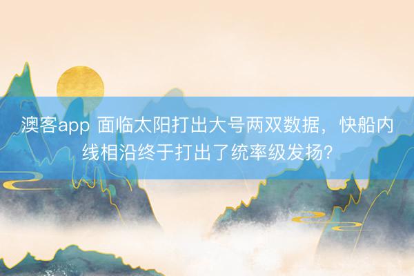 澳客app 面临太阳打出大号两双数据，快船内线相沿终于打出了统率级发扬？