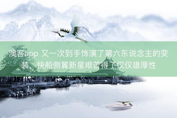 澳客app 又一次到手饰演了第六东说念主的变装，快船侧翼新星艰苦得了仅仅雄厚性