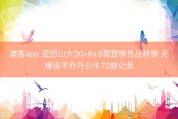 澳客app 亚历山大30+6+8雷霆惨负丛林狼 无缘追平乔丹公牛72胜记录
