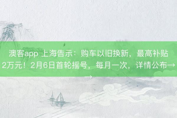 澳客app 上海告示：购车以旧换新，最高补贴2万元！2月6日首轮摇号，每月一次，详情公布→
