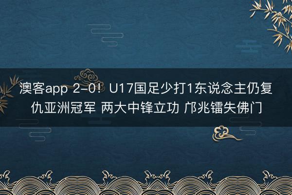 澳客app 2-0！U17国足少打1东说念主仍复仇亚洲冠军 两大中锋立功 邝兆镭失佛门