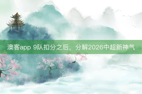 澳客app 9队扣分之后，分解2026中超新神气