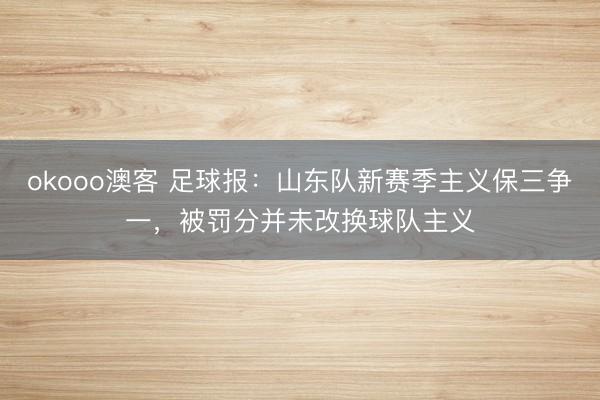 okooo澳客 足球报：山东队新赛季主义保三争一，被罚分并未改换球队主义