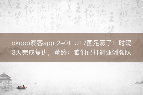okooo澳客app 2-0！U17国足赢了！时隔3天完成复仇，董路：咱们已打遍亚洲强队