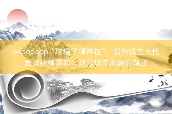 okoooapp “球输了精神在”，省东谈主大代表谈扶植苏超：这是城市形象的输出