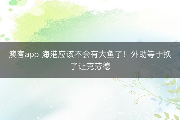 澳客app 海港应该不会有大鱼了!外助等于换了让克劳德