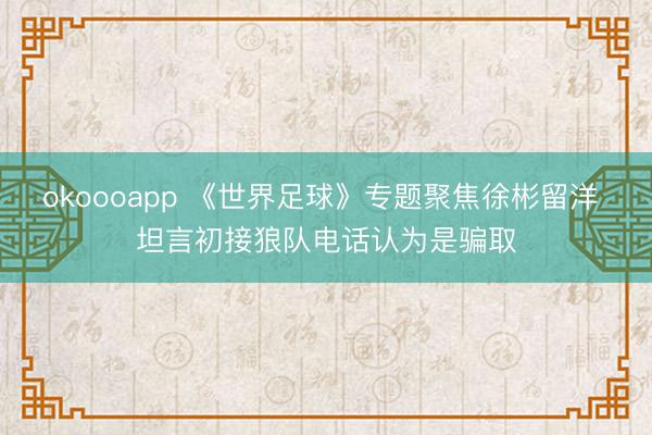 okoooapp 《世界足球》专题聚焦徐彬留洋 坦言初接狼队电话认为是骗取