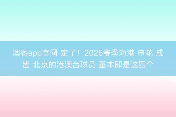 澳客app官网 定了！2026赛季海港 申花 成皆 北京的港澳台球员 基本即是这四个