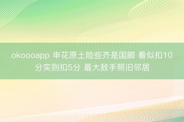 okoooapp 申花原土险些齐是国脚 看似扣10分实则扣5分 最大敌手照旧邻居