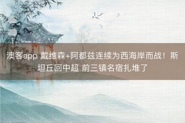 澳客app 戴维森+阿都兹连续为西海岸而战！斯坦丘回中超 前三镇名宿扎堆了