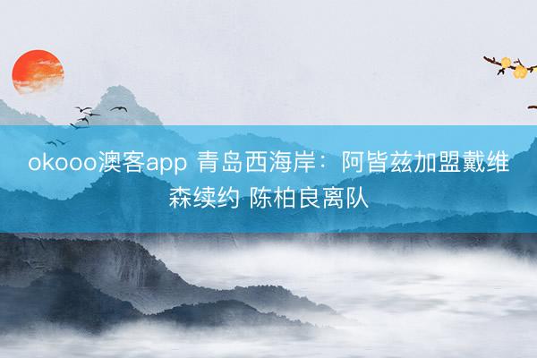 okooo澳客app 青岛西海岸：阿皆兹加盟戴维森续约 陈柏良离队