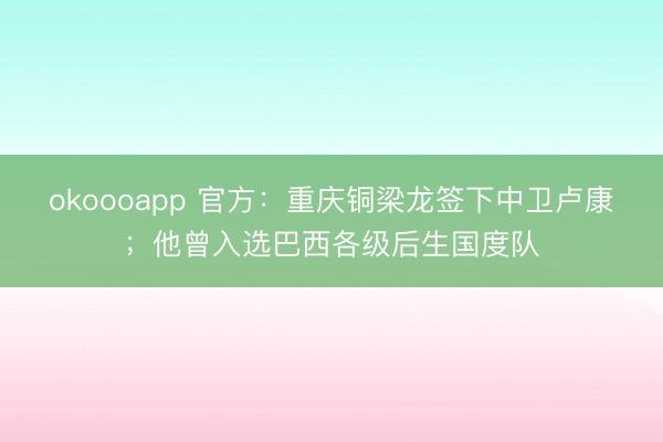 okoooapp 官方：重庆铜梁龙签下中卫卢康；他曾入选巴西各级后生国度队