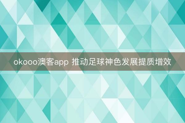 okooo澳客app 推动足球神色发展提质增效