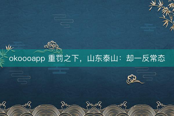 okoooapp 重罚之下，山东泰山：却一反常态