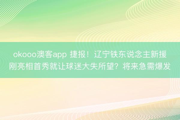 okooo澳客app 捷报！辽宁铁东说念主新援刚亮相首秀就让球迷大失所望？将来急需爆发