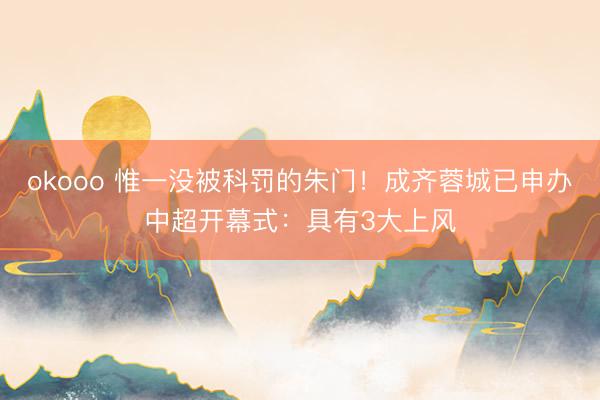 okooo 惟一没被科罚的朱门！成齐蓉城已申办中超开幕式：具有3大上风