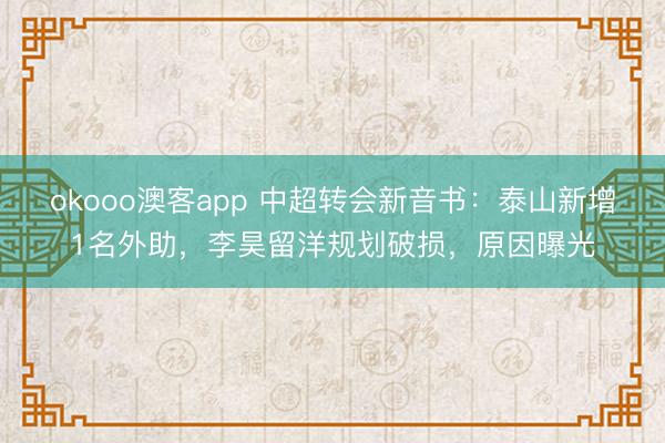 okooo澳客app 中超转会新音书：泰山新增1名外助，李昊留洋规划破损，原因曝光