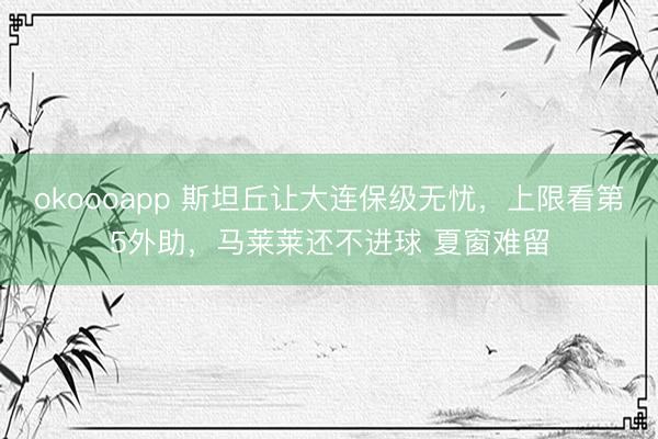 okoooapp 斯坦丘让大连保级无忧，上限看第5外助，马莱莱还不进球 夏窗难留