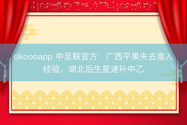 okoooapp 中足联官方：广西平果失去准入经验，湖北后生星递补中乙