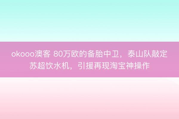 okooo澳客 80万欧的备胎中卫，泰山队敲定苏超饮水机，引援再现淘宝神操作
