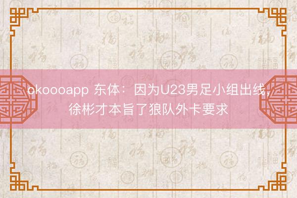 okoooapp 东体:因为U23男足小组出线,徐彬才本旨了狼队外卡要求