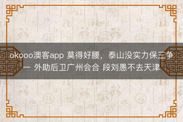okooo澳客app 莫得好腰，泰山没实力保三争一 外助后卫广州会合 段刘愚不去天津