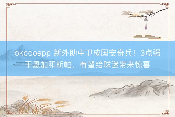 okoooapp 新外助中卫成国安奇兵！3点强于恩加和斯帕，有望给球迷带来惊喜